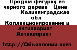 Продам фигурку из черного дерева › Цена ­ 6 500 - Калининградская обл. Коллекционирование и антиквариат » Антиквариат   